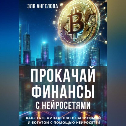 Ангелова Эля: Прокачай финансы с нейросетями. Как стать финансово независимой и богатой с помощью нейросетей