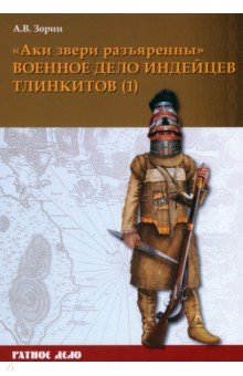 Зорин Александр Васильевич: «Аки звери разъяренны». Военное дело индейцев тлинкитов. Том 1