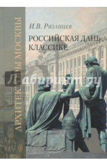 Рязанцев И. В.: Российская дань классике. Роль московской школы в развитии зодчества вт. пол. XVIII - нач. XIX вв.