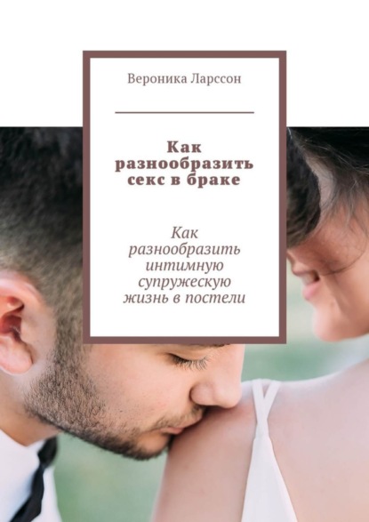 Как разнообразить секс в браке. Как разнообразить интимную супружескую жизнь в постели