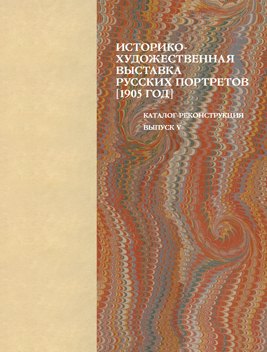 Владимировна Окуренкова Надежда: Историко-художественная выставка русских портретов [1905 год]. Каталог-реконструкция. Выпуск V