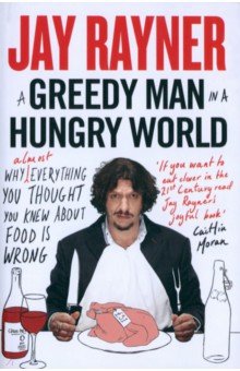 Rayner Jay: A Greedy Man in a Hungry World. Why (Almost) Everything You Thought You Knew About Food is Wrong