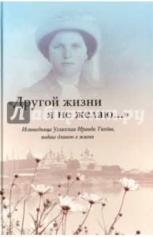 Тихова Ираида Иосифовна: "Другой жизни я не желаю...". Исповедница Угличская Ираида Тихова. Подвиг длиною в жизнь