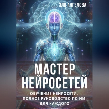 Ангелова Эля: Мастер нейросетей. Обучение нейросети. Полное руководство по ИИ для каждого