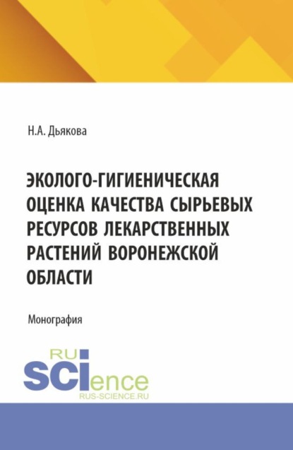 Алексеевна Нина Дьякова: Эколого-гигиеническая оценка качества сырьевых ресурсов лекарственных растений Воронежской области. (Аспирантура, Ординатура, Специалитет). Монография.