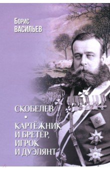 Васильев Борис Львович: Скобелев. Картёжник и бретёр, игрок и дуэлянт
