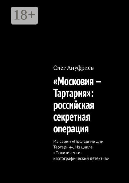 Ануфриев Олег: «Московия – Тартария»: российская секретная операция. Из серии «Последние дни Тартарии». Из цикла «Политически-картографический детектив»