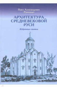 Раппопорт Павел Александрович: Архитектура средневековой Руси. Избранные статьи. К 100-летию со дня рождения