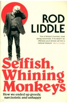 Liddle Rod: Selfish Whining Monkeys. How We Ended Up Greedy, Narcissistic and Unhappy