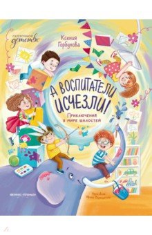 Горбунова Ксения Ивановна: А воспитатели исчезли! Приключения в мире шалостей