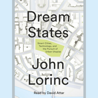 Lorinc John: Dream States - Smart Cities, Technology, and the Pursuit of Urban Utopias (Unabridged)