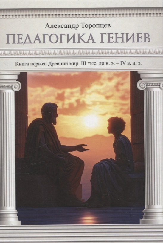 Петрович Торопцев Александр: Педагогика гениев. Книга первая. Древний мир. III тыс. до н. э. IV в. н. э. научно-популярная монография