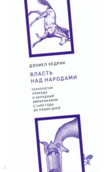 Хедрик Дэниел: Власть над народами. Технологии, природа и западный империализм с 1400 года и до наших дней