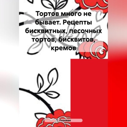 В. Т. Лозовая: Тортов много не бывает. Рецепты бисквитных, песочных тортов, бисквитов, кремов
