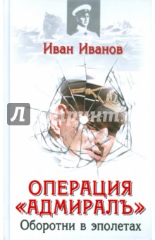Иванов Иван Сергеевич: Операция "Адмиралъ". Оборотни в эполетах