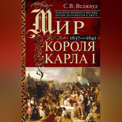 В. С. Веджвуд: Мир короля Карла I. Накануне Великого мятежа: Англия погружается в смуту. 1637–1641