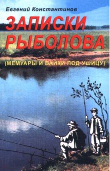 Константинов Евгений Михайлович: Записки рыболова. Мемуары и байки под ушицу