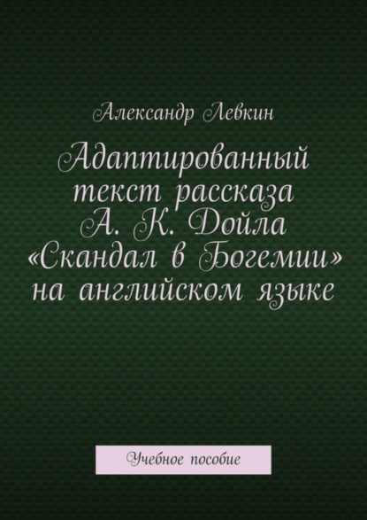 Александрович Александр Левкин: Адаптированный текст рассказа А. К. Дойла «Скандал в Богемии» на английском языке. Учебное пособие