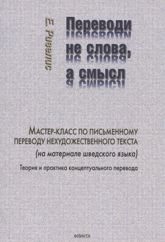 Иосифович Ривелис Евгений: Переводи не слова, а смысл. Мастер-класс по письменному переводу нехудожественного текста (на материале шведского языка). Теория и практика концептуального перевода