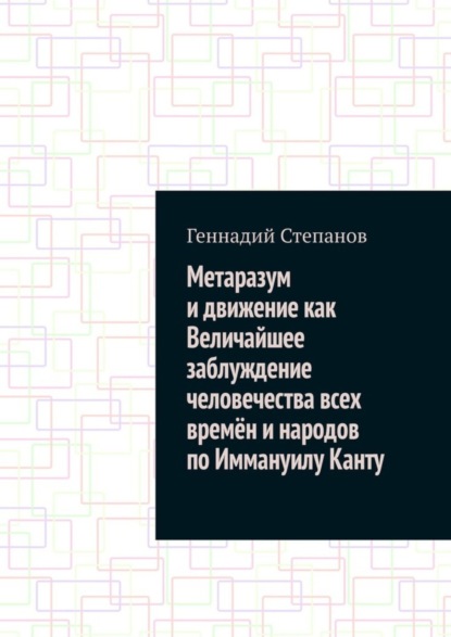 Степанов Геннадий: Метаразум и движение как Величайшее заблуждение человечества всех времён и народов по Иммануилу Канту