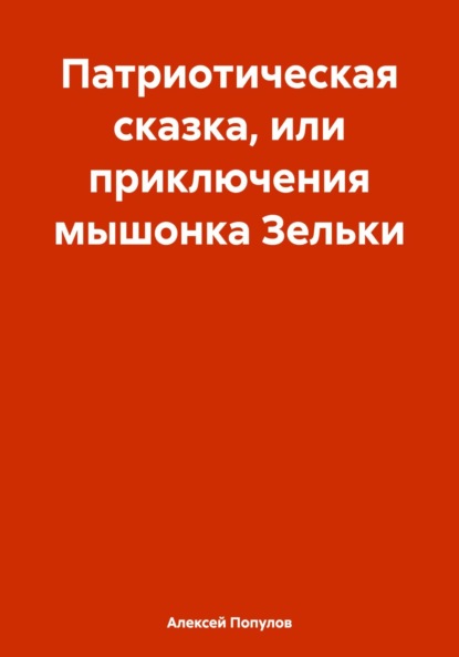 Владимирович Алексей Популов: Патриотическая сказка, или приключения мышонка Зельки