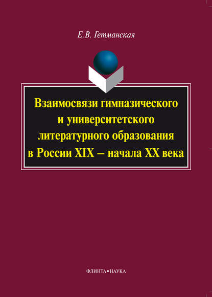 Гетманская Елена Валентиновна: Взаимосвязи гимназического и университетского литературного образования в России XIX – начала XX века: монография