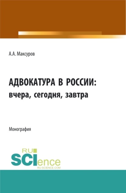 Анатольевич Алексей Максуров: Адвокатура в россии: вчера, сегодня, завтра. (Аспирантура, Бакалавриат, Магистратура). Монография.
