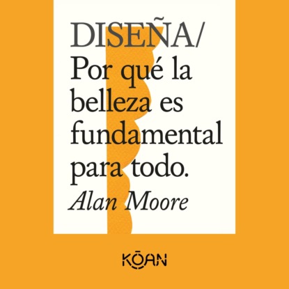 Moore Alan: DISEÑA - Por qué la belleza es fundamental para todo (Completo)