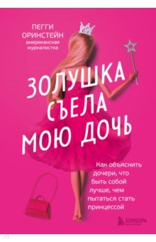 Оринстейн Пегги: Золушка съела мою дочь. Как объяснить дочери, что быть собой лучше, чем пытаться стать принцессой