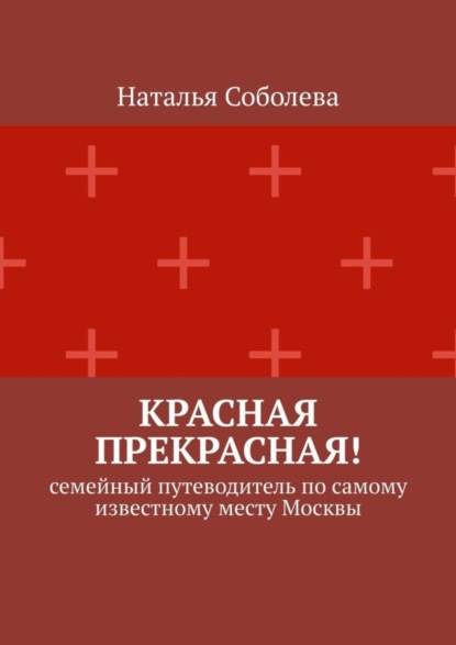Соболева Наталья: Красная прекрасная! Семейный путеводитель по самому известному месту Москвы