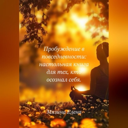 Валерьевна Елена Мязина: Пробуждение в повседневности: настольная книга для тех, кто осознал себя