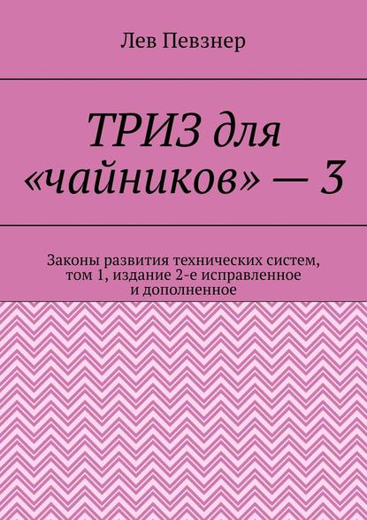 Певзнер Лев Хатевич: ТРИЗ для «чайников» – 3. Законы развития технических систем, том 1, издание 2-е исправленное и дополненное