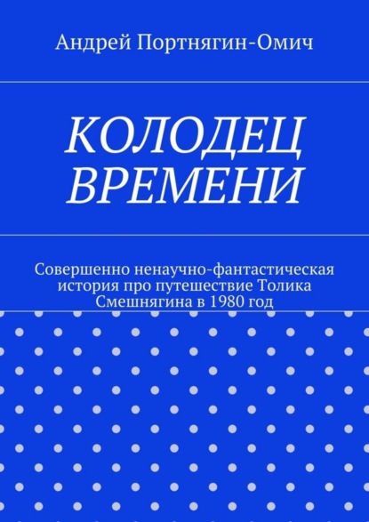 Колодец времени. Совершенно ненаучно-фантастическая история про путешествие Толика Смешнягина в 1980 год