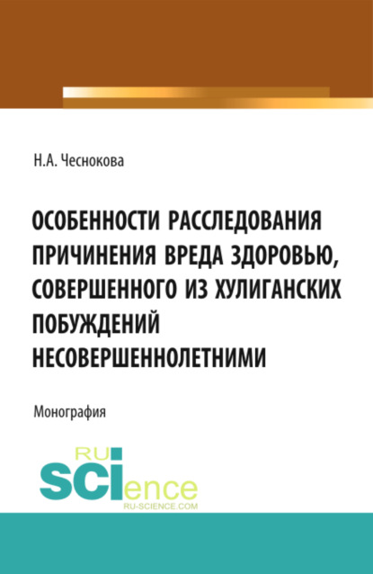 Александровна Надежда Чеснокова: Особенности расследования причинения вреда здоровью, совершенного из хулиганских побуждений несовершеннолетними. (Адъюнктура, Аспирантура, Бакалавриат). Монография.