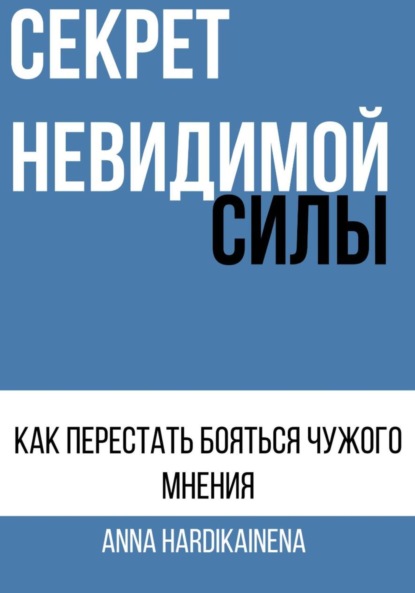 Hardikainena Anna: СЕКРЕТ НЕВИДИМОЙ СИЛЫ : КАК ПЕРЕСТАТЬ БОЯТЬСЯ ЧУЖОГО МНЕНИЯ