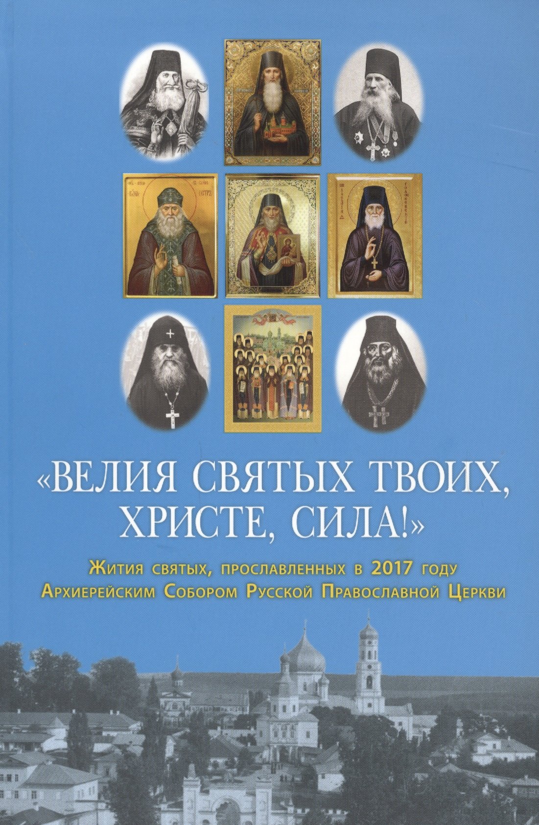 &quot;Велия святых Твоих, Христе, сила!&quot; Жития святых, прославленных в 2017 году Архиерейским Собором Русской Православной Церкви