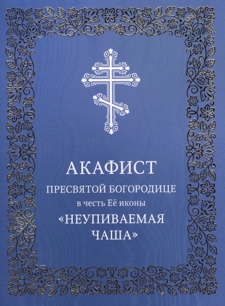 Акафист Пресвятой Богородице в честь Ее иконы &quot;Неупиваемая Чаша&quot;