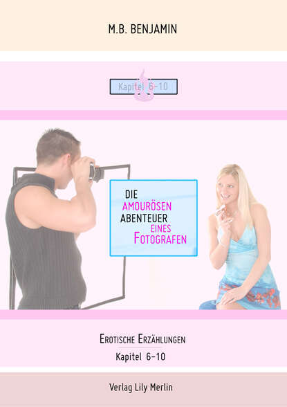 Die amourösen Abenteuer eines Fotografen - Erotische Erzählungen. Kapitel 6-10