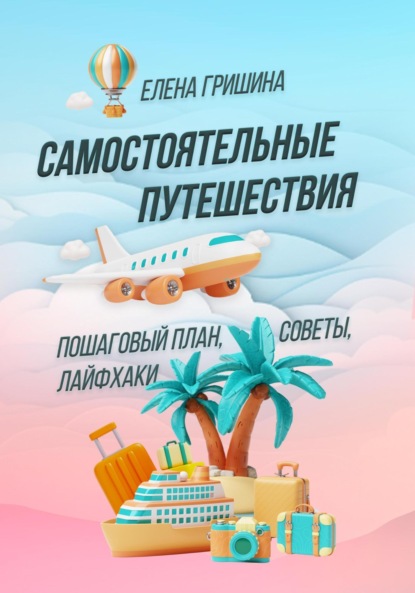 Гришина Елена: Самостоятельные путешествия. Пошаговый план, советы, лайфхаки