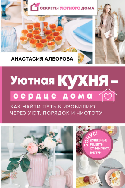 Алборова Анастасия: Уютная кухня – сердце дома. Как найти путь к изобилию через уют, порядок и чистоту