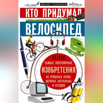 Стародумов Михаил: Кто придумал велосипед, или Самые популярные изобретения из прошлых веков, которые актуальны и сегодня