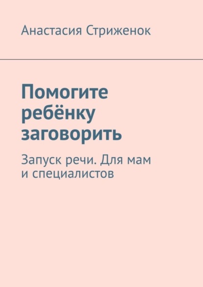 Стриженок Анастасия: Помогите ребёнку заговорить. Запуск речи. Для мам и специалистов