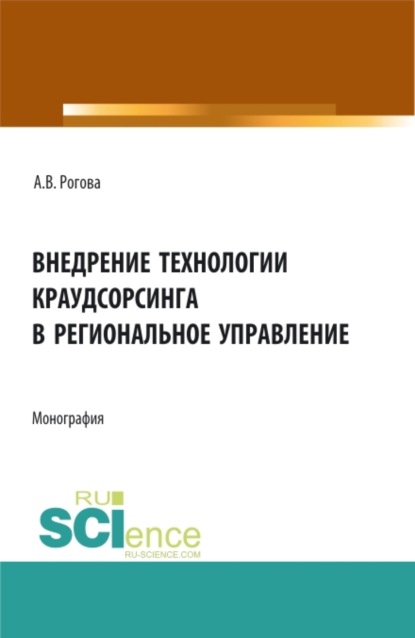 Владимировна Анна Рогова: Внедрение технологии краудсорсинга в региональное управление. (Аспирантура, Бакалавриат, Магистратура). Монография.