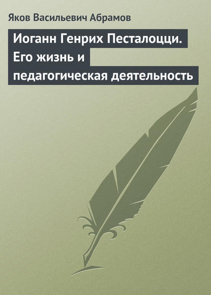 Васильевич Яков Абрамов: Иоганн Генрих Песталоцци. Его жизнь и педагогическая деятельность