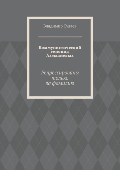 Сулаев Владимир: Коммунистический геноцид Ахмадиевых. Репрессированы только за фамилию