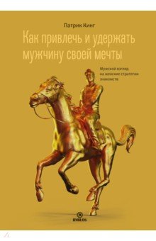 Кинг Патрик: Как привлечь и удержать мужчину своей мечты. Мужской взгляд на женские стратегии знакомств