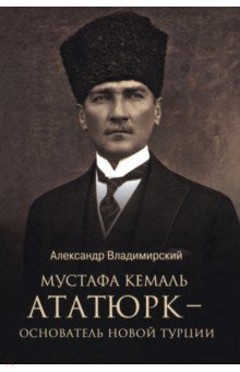 Владимирский Александр Владимирович: Мустафа Кемаль Ататюрк — основатель новой Турции