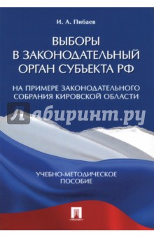 Пибаев Игорь Александрович: Выборы в законодательный орган субъекта РФ. Учебно-методическое пособие
