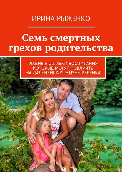 Рыженко Ирина Эдуардовна: Семь смертных грехов родительства. Главные ошибки воспитания, которые могут повлиять на дальнейшую жизнь ребенка