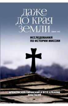 Архиепископ Анастасий (Яннулатос): Даже до края земли (Деян. 1:8). Исследования по истории миссии